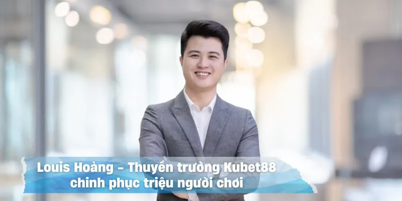 Louis Hoàng là người đã xây dựng và giúp Kubet88 ngày càng phát triển