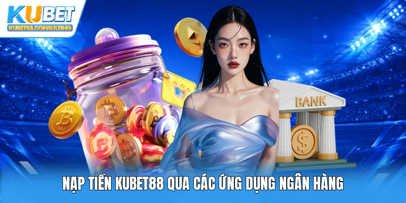 Nạp tiền Kubet88 qua các ứng dụng ngân hàng